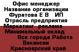 Офис-менеджер › Название организации ­ Фуратова Е.В., ИП › Отрасль предприятия ­ Маркетинг, реклама, PR › Минимальный оклад ­ 20 000 - Все города Работа » Вакансии   . Красноярский край,Железногорск г.